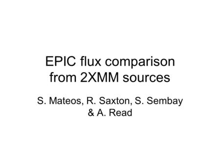 EPIC flux comparison from 2XMM sources S. Mateos, R. Saxton, S. Sembay & A. Read.