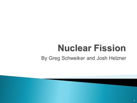 Nuclear Fission By Greg Schweiker and Josh Helzner 1.