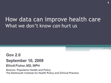 How data can improve health care What we don’t know can hurt us Gov 2.0 September 10, 2009 Elliott Fisher, MD, MPH Director, Population Health and Policy.