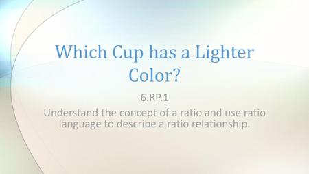 6.RP.1 Understand the concept of a ratio and use ratio language to describe a ratio relationship. Which Cup has a Lighter Color?
