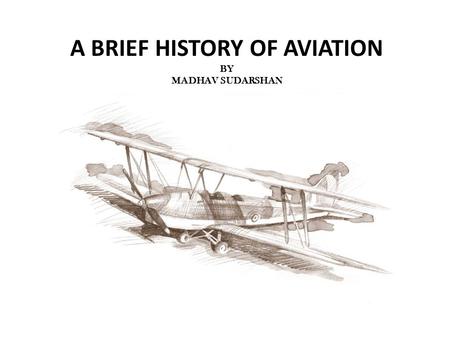 A BRIEF HISTORY OF AVIATION BY MADHAV SUDARSHAN. History of Aviation Aircraft have been around for a century, but aviation has been around for more than.