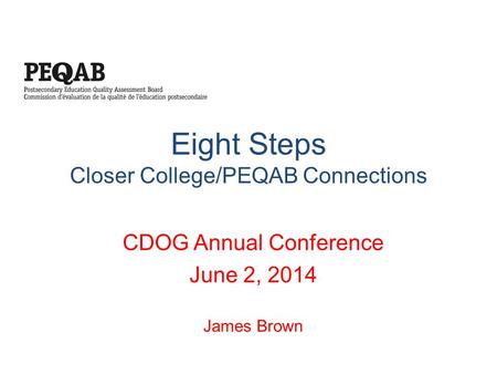 Eight Steps Closer College/PEQAB Connections CDOG Annual Conference June 2, 2014 James Brown.