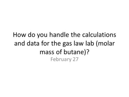 How do you handle the calculations and data for the gas law lab (molar mass of butane)? February 27.