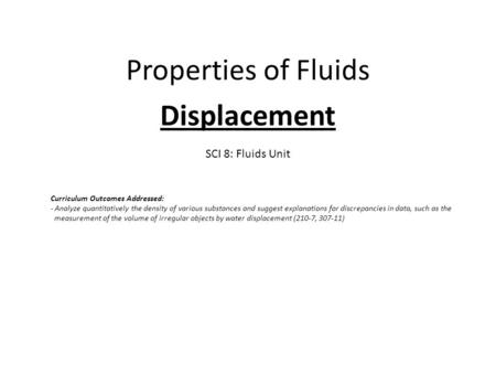 Properties of Fluids Displacement SCI 8: Fluids Unit Curriculum Outcomes Addressed: - Analyze quantitatively the density of various substances and suggest.