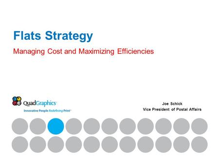 Flats Strategy Managing Cost and Maximizing Efficiencies Joe Schick Vice President of Postal Affairs.