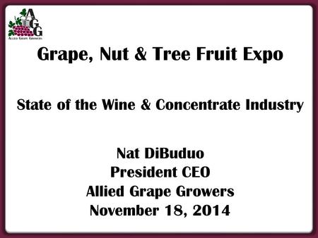 Grape, Nut & Tree Fruit Expo State of the Wine & Concentrate Industry Nat DiBuduo President CEO Allied Grape Growers November 18, 2014.