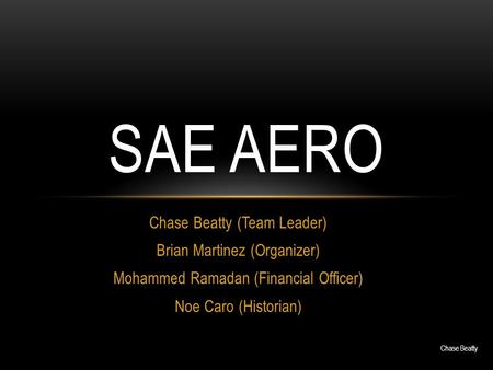 Chase Beatty (Team Leader) Brian Martinez (Organizer) Mohammed Ramadan (Financial Officer) Noe Caro (Historian) SAE AERO Chase Beatty.