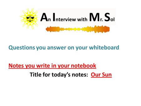 A n I nterview with M r. S ol Questions you answer on your whiteboard Notes you write in your notebook Title for today’s notes: Our Sun.