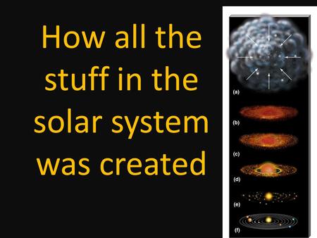 How all the stuff in the solar system was created.