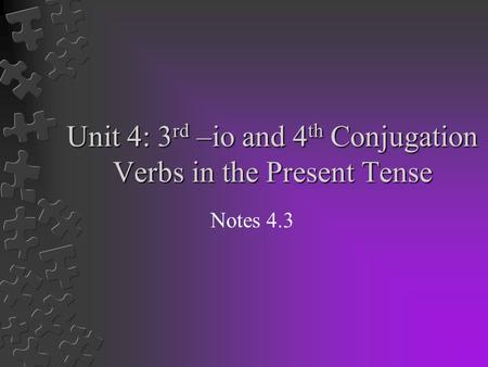 Unit 4: 3 rd –io and 4 th Conjugation Verbs in the Present Tense Notes 4.3.