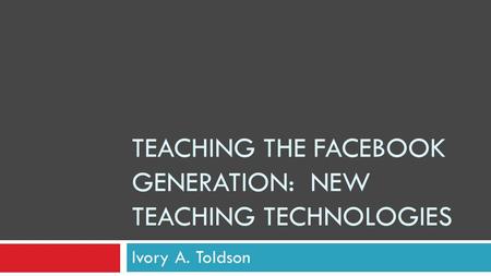 TEACHING THE FACEBOOK GENERATION: NEW TEACHING TECHNOLOGIES Ivory A. Toldson.