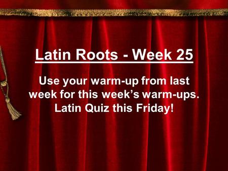 Latin Roots - Week 25 Use your warm-up from last week for this week’s warm-ups. Latin Quiz this Friday!