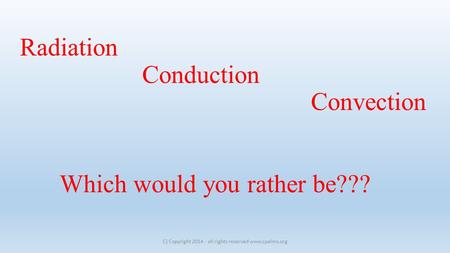 Radiation Conduction Convection Which would you rather be??? C) Copyright 2014 - all rights reserved www.cpalms.org.
