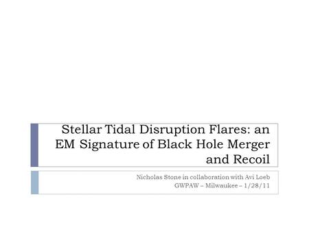 Stellar Tidal Disruption Flares: an EM Signature of Black Hole Merger and Recoil Nicholas Stone in collaboration with Avi Loeb GWPAW – Milwaukee – 1/28/11.