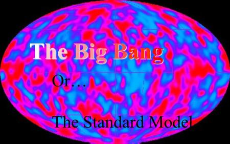 The Big Bang Or… The Standard Model. Precepts of the standard model The laws of Physics are the same throughout the Universe. The Universe is expanding.