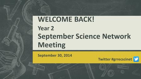 WELCOME BACK! Year 2 September Science Network Meeting September 30, 2014 Twitter #grrecscinet.