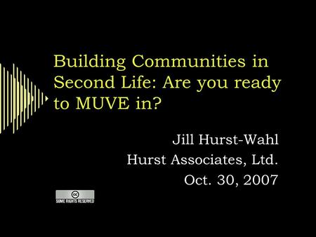 Building Communities in Second Life: Are you ready to MUVE in? Jill Hurst-Wahl Hurst Associates, Ltd. Oct. 30, 2007.