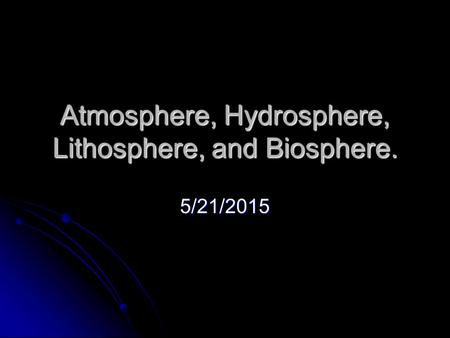 Atmosphere, Hydrosphere, Lithosphere, and Biosphere. 5/21/2015.