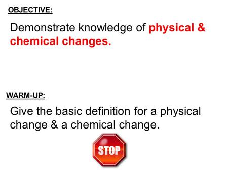 OBJECTIVE: WARM-UP: Give the basic definition for a physical change & a chemical change. Demonstrate knowledge of physical & chemical changes.