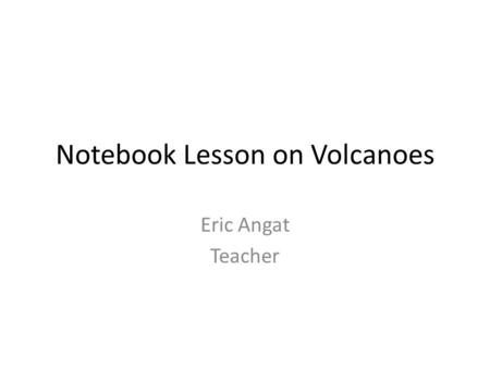 Notebook Lesson on Volcanoes Eric Angat Teacher. Essential Question How are we affected by Volcanic eruptions?