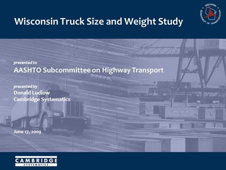 Presented to AASHTO Subcommittee on Highway Transport presented by Donald Ludlow Cambridge Systematics June 17, 2009 Wisconsin Truck Size and Weight Study.