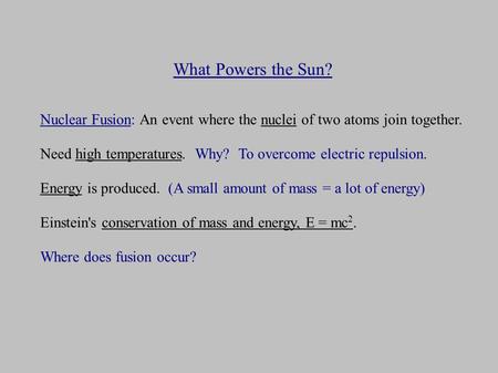 What Powers the Sun? Nuclear Fusion: An event where the nuclei of two atoms join together. Need high temperatures. Why? To overcome electric repulsion.
