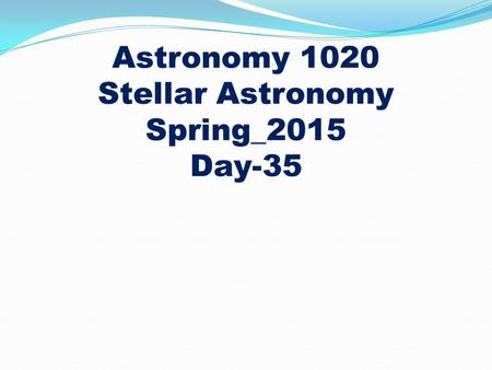Astronomy 1020 Stellar Astronomy Spring_2015 Day-35.
