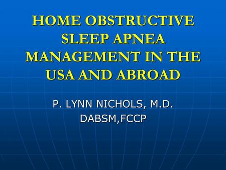 HOME OBSTRUCTIVE SLEEP APNEA MANAGEMENT IN THE USA AND ABROAD P. LYNN NICHOLS, M.D. DABSM,FCCP.