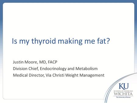 Is my thyroid making me fat? Justin Moore, MD, FACP Division Chief, Endocrinology and Metabolism Medical Director, Via Christi Weight Management.