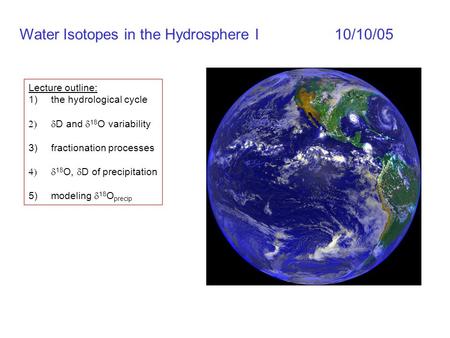 Water Isotopes in the Hydrosphere I10/10/05 Lecture outline: 1)the hydrological cycle  D and  18 O variability 3)fractionation processes  18 O,