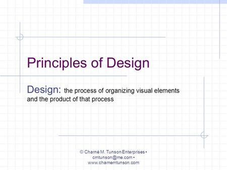 Principles of Design Design: the process of organizing visual elements and the product of that process © Charné M. Tunson Enterprises