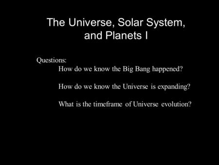 The Universe, Solar System, and Planets I Questions: How do we know the Big Bang happened? How do we know the Universe is expanding? What is the timeframe.