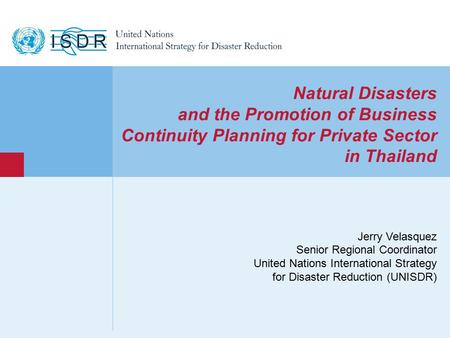 Www.unisdr.org 1 Natural Disasters and the Promotion of Business Continuity Planning for Private Sector in Thailand Jerry Velasquez Senior Regional Coordinator.