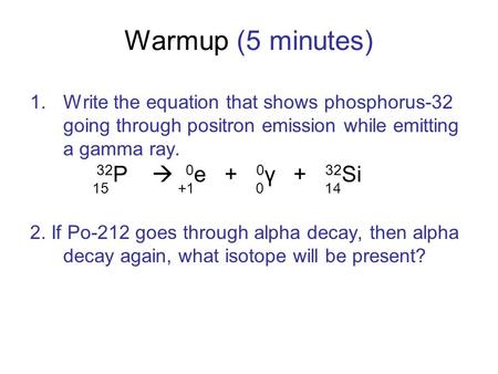 Warmup (5 minutes) 1.Write the equation that shows phosphorus-32 going through positron emission while emitting a gamma ray. 2. If Po-212 goes through.