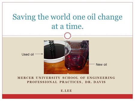 MERCER UNIVERSITY SCHOOL OF ENGINEERING PROFESSIONAL PRACTICES, DR. DAVIS E.LEE Saving the world one oil change at a time. Used oil New oil.