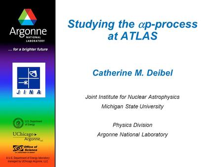 Studying the  p-process at ATLAS Catherine M. Deibel Joint Institute for Nuclear Astrophysics Michigan State University Physics Division Argonne National.