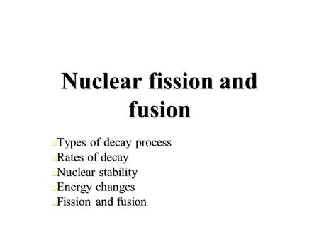 Nuclear fission and fusion Types of decay process Types of decay process Rates of decay Rates of decay Nuclear stability Nuclear stability Energy changes.
