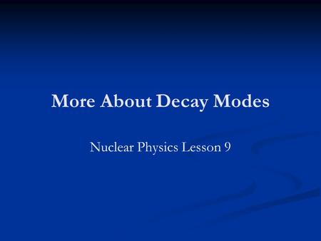 More About Decay Modes Nuclear Physics Lesson 9. Homework Revise for the skills test. Revise for the skills test. HWK days: HWK days: Tues Wk 1 Period.