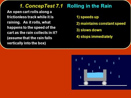 1. ConcepTest 7.1Rolling in the Rain 1. ConcepTest 7.1 Rolling in the Rain 1) speeds up 2) maintains constant speed 3) slows down 4) stops immediately.