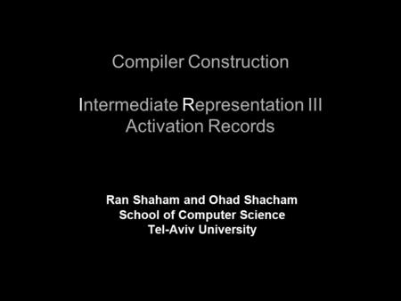 Compiler Construction Intermediate Representation III Activation Records Ran Shaham and Ohad Shacham School of Computer Science Tel-Aviv University.
