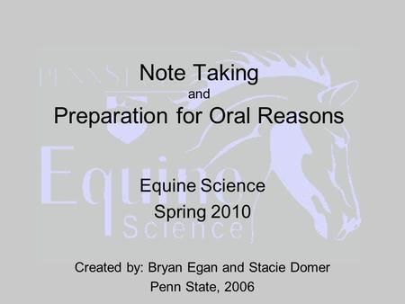 Note Taking and Preparation for Oral Reasons Equine Science Spring 2010 Created by: Bryan Egan and Stacie Domer Penn State, 2006.