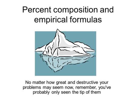Percent composition and empirical formulas No matter how great and destructive your problems may seem now, remember, you've probably only seen the tip.