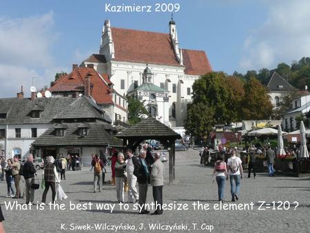 Kazimierz 200 9 What is the best way to synthesize the element Z=120 ? K. Siwek-Wilczyńska, J. Wilczyński, T. Cap.