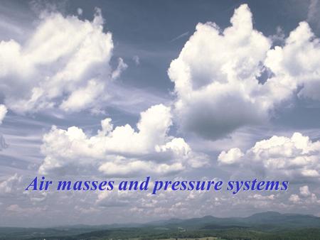 Air masses and pressure systems Air Masses Air masses take on the characteristics of the places where they originally formed. These characteristics are.