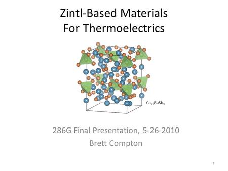 Zintl-Based Materials For Thermoelectrics 286G Final Presentation, 5-26-2010 Brett Compton 1 Ca 11 GaSb 9.