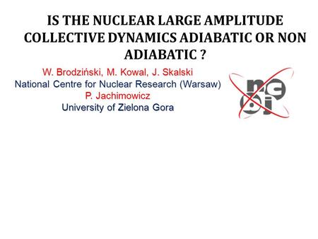 IS THE NUCLEAR LARGE AMPLITUDE COLLECTIVE DYNAMICS ADIABATIC OR NON ADIABATIC ? W. Brodziński, M. Kowal, J. Skalski National Centre for Nuclear Research(Warsaw)