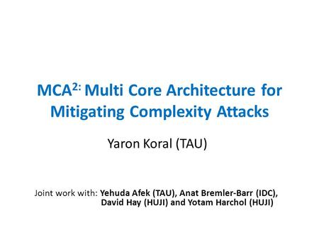 MCA 2: Multi Core Architecture for Mitigating Complexity Attacks Yaron Koral (TAU) Joint work with: Yehuda Afek (TAU), Anat Bremler-Barr (IDC), David Hay.