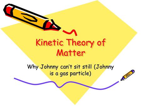 Kinetic Theory of Matter Why Johnny can’t sit still (Johnny is a gas particle)
