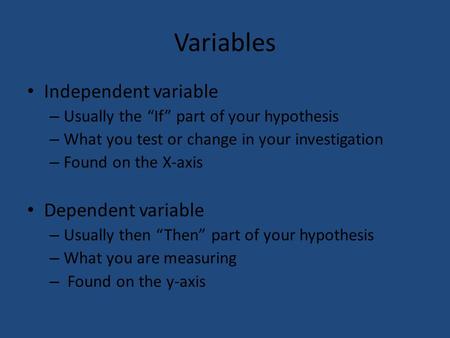 Variables Independent variable – Usually the “If” part of your hypothesis – What you test or change in your investigation – Found on the X-axis Dependent.