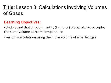 Title: Lesson 8: Calculations involving Volumes of Gases Learning Objectives: Understand that a fixed quantity (in moles) of gas, always occupies the same.